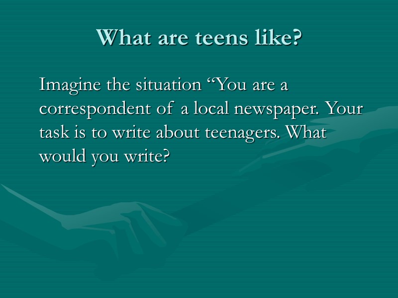 What are teens like?    Imagine the situation “You are a correspondent